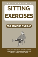 SITTING EXERCISES FOR SENIORS OVER 60: The Ultimate Guide to Effective Seated Exercises for a Balanced and Healthy Lifestyle in the Golden Years ... : Inspiring Happier & Healthier Living) B0CWG6DPB1 Book Cover