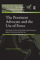 The Persistent Advocate and the Use of Force: The Impact of the United States upon the Jus ad Bellum in the Post-Cold War Era 1138272175 Book Cover