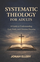 Systematic Theology for Adults: A Guide to Understanding God, Faith, and Christian Doctrine B0GL88H1SS Book Cover