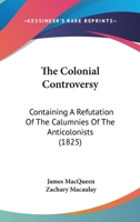 The Colonial Controversy: Containing A Refutation Of The Calumnies Of The Anticolonists 1437295568 Book Cover