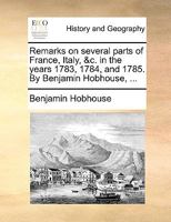 Remarks on several parts of France, Italy, &c. in the years 1783, 1784, and 1785. By Benjamin Hobhouse, ... 1170454216 Book Cover