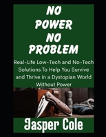 No Power, No Problem: Real-Life Low-Tech and No-Tech Solutions To Help You Survive and Thrive in a Dystopian World Without Power (Disaster Prep with Jasper Cole) B0GJ4XMDTX Book Cover