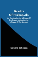 Results of Hydropathy Or, Constipation Not a Disease of the Bowels Indigestion Not a Disease of the Stomach 1103499009 Book Cover