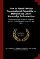 How Do Firms Develop Organizational Capability to Mobilize and Create Knowledge for Innovation: Comparative Case Studies of Japanese and U.S. Firms Operating in the U.S. and Japan 1017476268 Book Cover