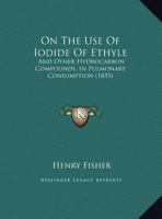 On the Use of Iodide of Ethyle: And Other Hydrocarbon Compounds, in Pulmonary Consumption (1855) 1169438245 Book Cover