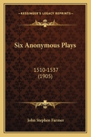 Six Anomymous Plays. First Series, C. 1510-1537 Comprising: Four Elements, The Beauty and Good Properties of Women, Usually Known as Calisto and ... Thersites, Note-book and Word-list; Volume 1 1371858772 Book Cover