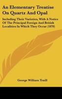 An Elementary Treatise on Quartz and Opal: Including Their Varieties, with a Notice of the Principal Foreign and British Localities in Which They Occ 1241504466 Book Cover