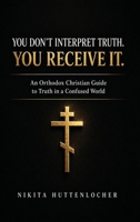 You Don't Interpret Truth. You Receive It.: An Orthodox Christian Guide to Truth in a Confused World B0GYZPZ7XV Book Cover