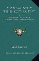 A Magyar Nyelv Teljes Szotara, Part 1: Melyben Az Egyes Szok Kolonbozo Ertelmeinek (1873) 1168161215 Book Cover