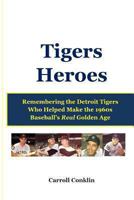 Tigers Heroes: Remembering the Detroit Tigers Who Helped Make the 1960s Baseball's Real Golden Age 1484001184 Book Cover