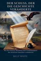 DER SCHUSS, DER DIE GESCHICHTE VERÄNDERTE: Wie Revolution, Rebellion und Unabhängigkeit das Schicksal Amerikas veränderten (German Edition) B0FRRVZ9NG Book Cover