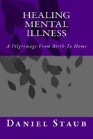 Healing Mental Illness: A Pilgrimage From Birth To Home 0615812813 Book Cover