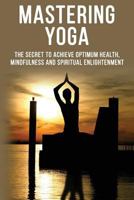 Mastering Yoga - The Secret to Achieve Optimum Health, Mindfulness and Spiritual Enlightenment 0368375145 Book Cover