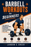 Barbell Workouts for Beginners: The Complete Weightlifting Blueprint for Muscle Growth, Athletic Performance, and Lasting Fitness Results B0H8Q6SDKW Book Cover