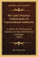 The Lady's Practical Arithmetician Or Conversational Arithmetic: In Which All The Rules Are Explained In Easy And Familiar Language 116512355X Book Cover