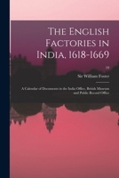 The English Factories in India, 1618-1669: a Calendar of Documents in the India Office, British Museum and Public Record Office; 10 101369077X Book Cover