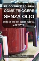 Friggitrice ad Aria: Come Friggere senza Olio: Scopri ciò che devi sapere sulla tua Air Fryer (Italian Edition) B0CTSC6F8M Book Cover