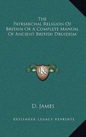 The Patriarchal Religion of Britain: Or, a Complete Manual of Ancient British Druidism 1428612289 Book Cover