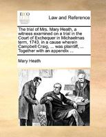 The trial of Mrs. Mary Heath, a witness examined on a trial in the Court of Exchequer in Michaelmas term, 1743. in a cause wherein Campbell Craig, ... was plaintiff, ... Together with an appendix ... 1170371795 Book Cover