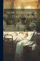 How to Become a Trained Nurse: A Manual of Information in Detail: With A Complete List of the Various Training Schools for Nurses in the United States and Canada 1021524670 Book Cover