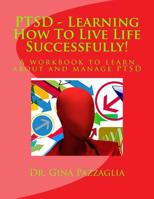 PTSD - Learning How To Live Life Successfully!: A workbook to learn about and manage PTSD 1544764847 Book Cover