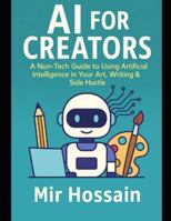 AI FOR CREATORS: ARTIFICIAL INTELLIGENCE IN YOUR ART, WRITING & SIDE HUSTLE: A Non-Techie's Guide to Supercharging Your Art, Writing, and Side Hustle B0G4LSPD9H Book Cover