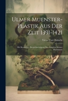 Ulmer Muenster-Plastik Aus Der Zeit 1391-1421: Mit Besonderer Beruecksichtigung Der Arbeiten Meister Hartmanns 1021718564 Book Cover