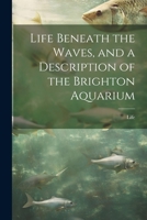 Life Beneath the Waves, and a Description of the Brighton Aquarium 102170394X Book Cover
