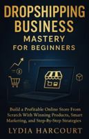 DROPSHIPPING BUSINESS MASTERY FOR BEGINNERS: Build a Profitable Online Store From Scratch With Winning Products, Smart Marketing, and Step-By-Step Strategies B0G4GVVDZJ Book Cover