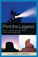 Print the Legend: Politics, Culture, and Civic Virtue in the Films of John Ford 0739135635 Book Cover