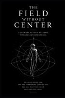 The Field without Center: A Journey Beyond Systems Toward Consciousness B0H1BBVS7Z Book Cover