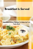 Breakfast Is Served: Easy Slow Cooker Recipes To Wake Up To A Tasty Meal 1803356014 Book Cover