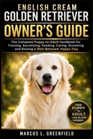 ENGLISH CREAM GOLDEN RETRIEVER OWNER’S GUIDE: The Complete Puppy-to-Adult Handbook for Training, Socializing, Feeding, Caring, Grooming and Raising a Well-Behaved, Happy Dog B0GVNVW5J9 Book Cover