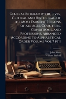 General Biography; Or, Lives, Critical and Historical, of the Most Eminent Persons of All Ages, Countries, Conditions, and Professions, Arranged According to Alphabetical Order Volume Vol 7 PT 1 1175163228 Book Cover