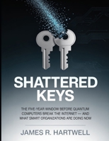 Shattered Keys: The Five-Year Window Before Quantum Computers Break the Internet — and What Smart Organizations Are Doing Now B0GWLV31CX Book Cover