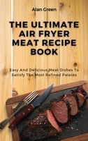 The Ultimate Air Fryer Meat Recipe Book: Easy And Delicious Meat Dishes To Satisfy The Most Refined Palates 1801458340 Book Cover