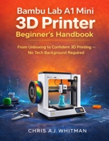 Bambu Lab A1 Mini 3D Printer Beginner’s Handbook: From Unboxing to Confident 3D Printing—No Tech Background Required B0GR5FMR9N Book Cover
