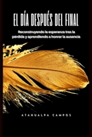 El Día Después del Final: Reconstruyendo la esperanza tras la pérdida y aprendiendo a honrar la ausencia (Spanish Edition) B0GL4LLSXW Book Cover