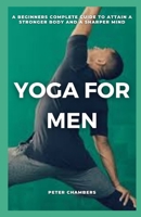 YOGA FOR MEN: A BEGINNERS COMPLETE GUIDE TO ATTAIN A STRONGER BODY AND A SHARPER MIND B09TDPTK8L Book Cover
