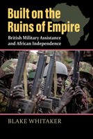 Built on the Ruins of Empire: British Military Assistance and African Independence 070063312X Book Cover