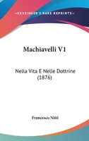 Machiavelli V1: Nella Vita E Nelle Dottrine (1876) 1165493616 Book Cover
