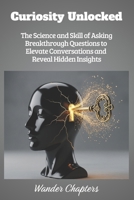 Curiosity Unlocked: The Science and Skill of Asking Breakthrough Questions to Elevate Conversations and Reveal Hidden Insights B0FLV9PH4W Book Cover
