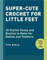 Super-Cute Crochet for Little Feet: 30 Stylish Shoes and Booties to Make for Babies and Toddlers 0770435254 Book Cover