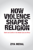 How Violence Shapes Religion: Belief and Conflict in the Middle East and Africa 110845285X Book Cover