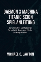 Daemon X Machina: Titanic Scion-Spielanleitung: Der ultimative Leitfaden für Fortschritt, Beute und Erfolg im Koop-Modus (German Edition) B0FP9BYC4Z Book Cover