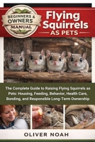 FLYING SQUIRRELS AS PETS: The Complete Guide to Raising Flying Squirrels as Pets: Housing, Feeding, Behavior, Health Care, Bonding, and Responsible Long-Term Ownership B0GYK59MWD Book Cover
