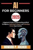 AI FOR BEGINNERS: A beginners guide to understanding artificial intelligence, Exploring it's impact and unlocking future opportunities. (Mastering Digital Tools) B0FS1YKS6M Book Cover