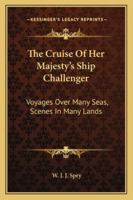 The Cruise Of Her Majesty's Ship challenger.: Voyages Over Many Seas, Scenes In Many Lands 1241244847 Book Cover