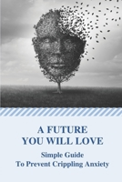 A Future You Will Love: Simple Guide To Prevent Crippling Anxiety: Over Anxiety B099C5NLMQ Book Cover