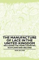 The Manufacture of Lace in the United Kingdom - Including the Home Counties, Scotland and Ireland 1445529041 Book Cover